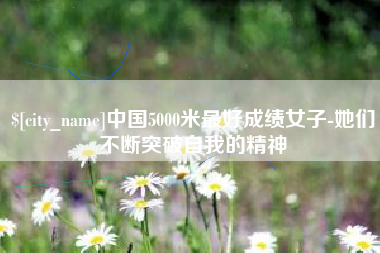 达州中国5000米最好成绩女子-她们不断突破自我的精神