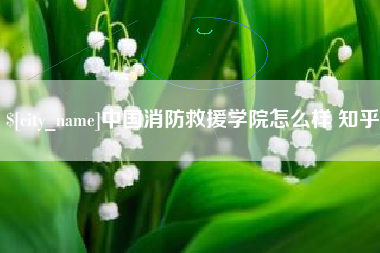 达州中国消防救援学院怎么样 知乎