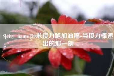 达州50米接力跑加油稿-当接力棒递出的那一刻