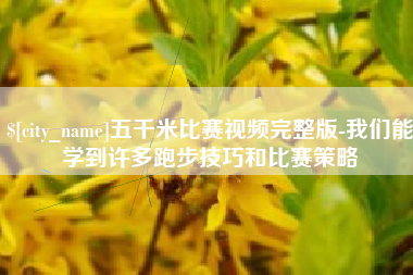 达州五千米比赛视频完整版-我们能学到许多跑步技巧和比赛策略 达州五千米比赛视频完整版-我们能学到许多跑步技巧和比赛策略