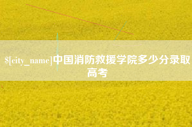 达州中国消防救援学院多少分录取高考
