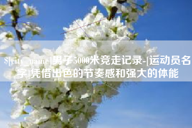 达州男子5000米竞走记录-[运动员名字]凭借出色的节奏感和强大的体能