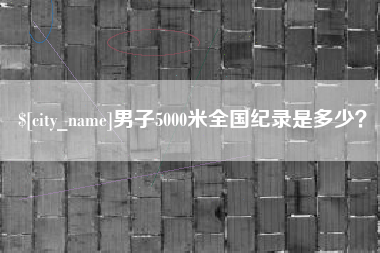 达州男子5000米全国纪录是多少？