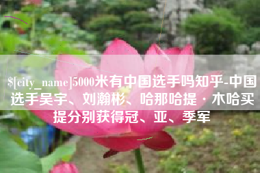 达州5000米有中国选手吗知乎-中国选手吴宇、刘瀚彬、哈那哈提·木哈买提分别获得冠、亚、季军