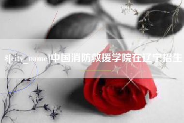 达州中国消防救援学院在辽宁招生