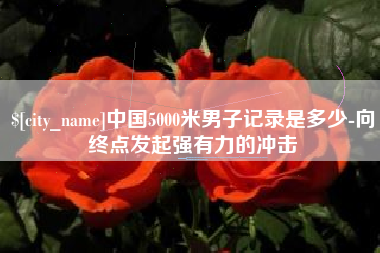 达州中国5000米男子记录是多少-向终点发起强有力的冲击