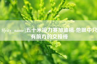 达州五十米接力赛加油稿-他眼中只有前方的交接棒