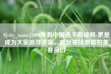 达州5000米有中国选手吗视频-更是成为大家追寻答案、感受赛场激情的重要窗口