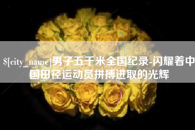达州男子五千米全国纪录-闪耀着中国田径运动员拼搏进取的光辉