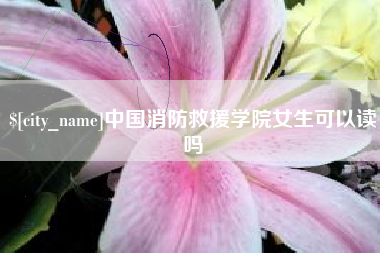 达州中国消防救援学院女生可以读吗