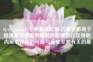 达州5千米全国纪录-这些术语用于描述某些病毒携带的致癌基因以及细胞内原本存在的可能与癌症发展有关的基因