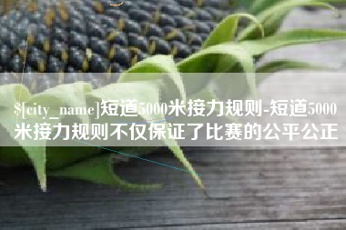 达州短道5000米接力规则-短道5000米接力规则不仅保证了比赛的公平公正