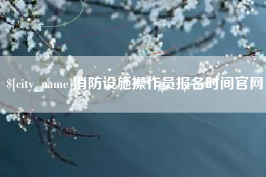 达州消防设施操作员报名时间官网