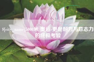 达州5000米 奥运-更是耐力与意志力的终极考验