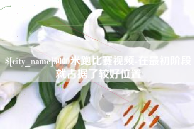 达州5000米跑比赛视频-在最初阶段就占据了较好位置