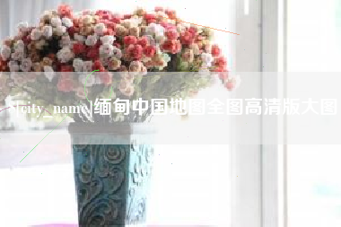 达州缅甸中国地图全图高清版大图