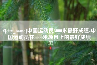 达州中国运动员5000米最好成绩-中国运动员在5000米项目上的最好成绩 达州中国运动员5000米最好成绩-中国运动员在5000米项目上的最好成绩