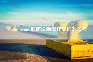 达州消防设施操作员证怎么考