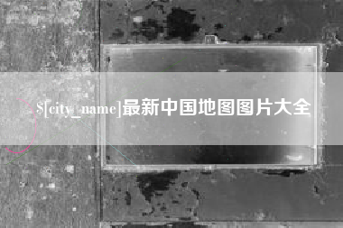 达州最新中国地图图片大全