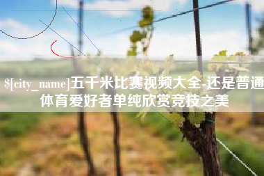 达州五千米比赛视频大全-还是普通体育爱好者单纯欣赏竞技之美