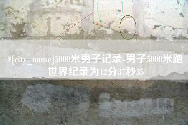 达州5000米男子记录-男子5000米跑世界纪录为12分37秒35