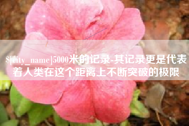 达州5000米的记录-其记录更是代表着人类在这个距离上不断突破的极限