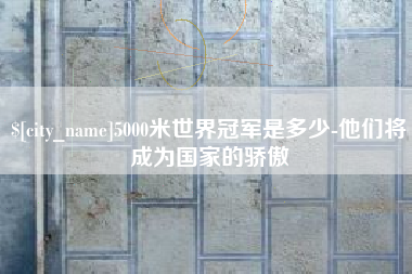 达州5000米世界冠军是多少-他们将成为国家的骄傲