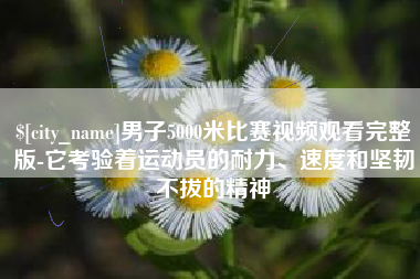 达州男子5000米比赛视频观看完整版-它考验着运动员的耐力、速度和坚韧不拔的精神 达州男子5000米比赛视频观看完整版-它考验着运动员的耐力、速度和坚韧不拔的精神