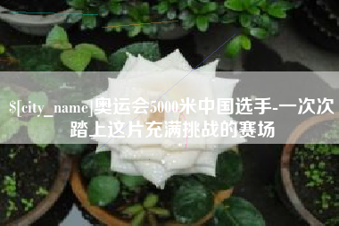 达州奥运会5000米中国选手-一次次踏上这片充满挑战的赛场