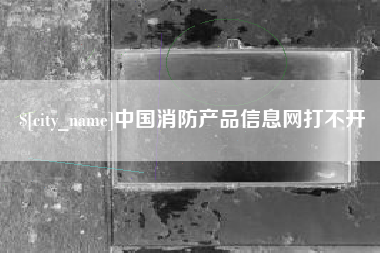 达州中国消防产品信息网打不开