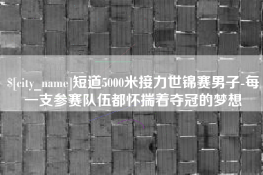 达州短道5000米接力世锦赛男子-每一支参赛队伍都怀揣着夺冠的梦想
