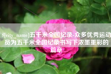达州五千米全国纪录-众多优秀运动员为五千米全国纪录书写下浓墨重彩的篇章