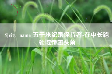 达州五千米纪录保持者-在中长跑领域崭露头角