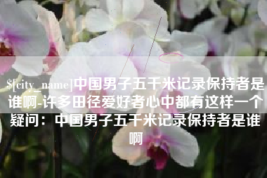 达州中国男子五千米记录保持者是谁啊-许多田径爱好者心中都有这样一个疑问：中国男子五千米记录保持者是谁啊