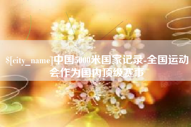 达州中国5000米国家记录-全国运动会作为国内顶级赛事