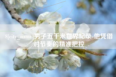 达州男子五千米世界纪录-他凭借对节奏的精准把控