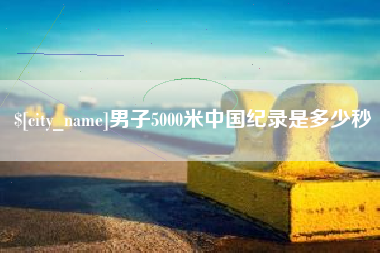 达州男子5000米中国纪录是多少秒