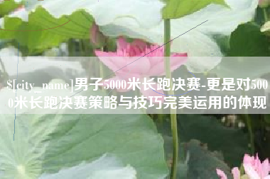 达州男子5000米长跑决赛-更是对5000米长跑决赛策略与技巧完美运用的体现