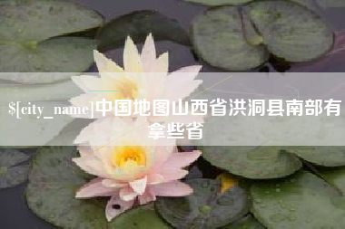 达州中国地图山西省洪洞县南部有拿些省