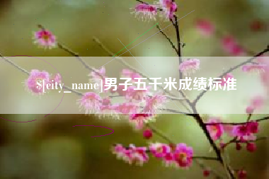 达州男子五千米成绩标准 达州男子五千米成绩标准