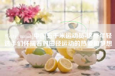 达州中国五千米运动员-这些年轻选手们怀揣着对田径运动的热爱和梦想