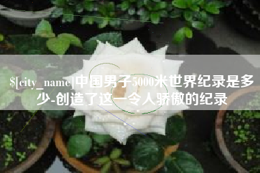 达州中国男子5000米世界纪录是多少-创造了这一令人骄傲的纪录