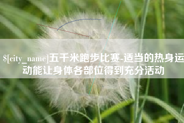 达州五千米跑步比赛-适当的热身运动能让身体各部位得到充分活动
