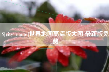 达州世界地图高清版大图 最新版免费