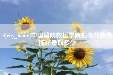 达州中国消防救援学院报考分数线浙江录取多少 达州中国消防救援学院报考分数线浙江录取多少