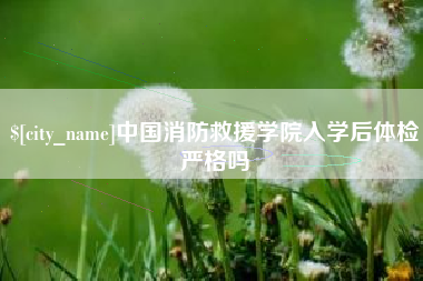 达州中国消防救援学院入学后体检严格吗